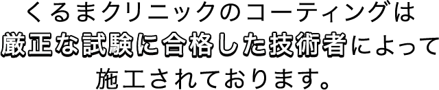 くるまクリニックのコーティングは厳正な試験に合格した技術者によって施工されております。