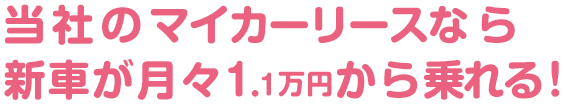 当社のマイカーリースなら 新車が月々1.1万円から乗れる！
